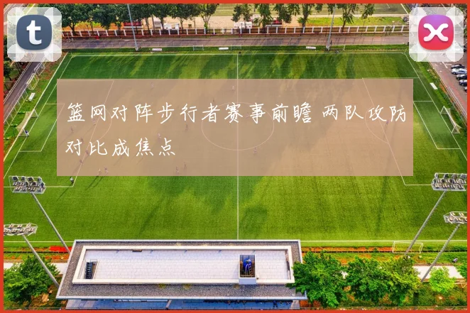 篮网对阵步行者赛事前瞻 两队攻防对比成焦点
