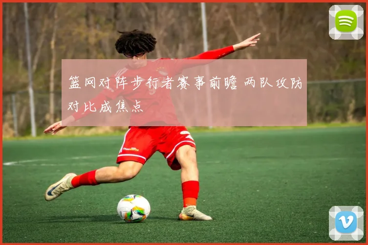 篮网对阵步行者赛事前瞻 两队攻防对比成焦点