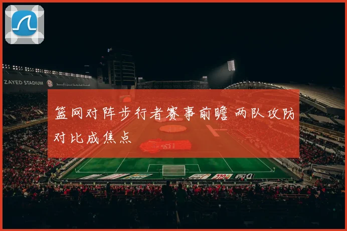 篮网对阵步行者赛事前瞻 两队攻防对比成焦点