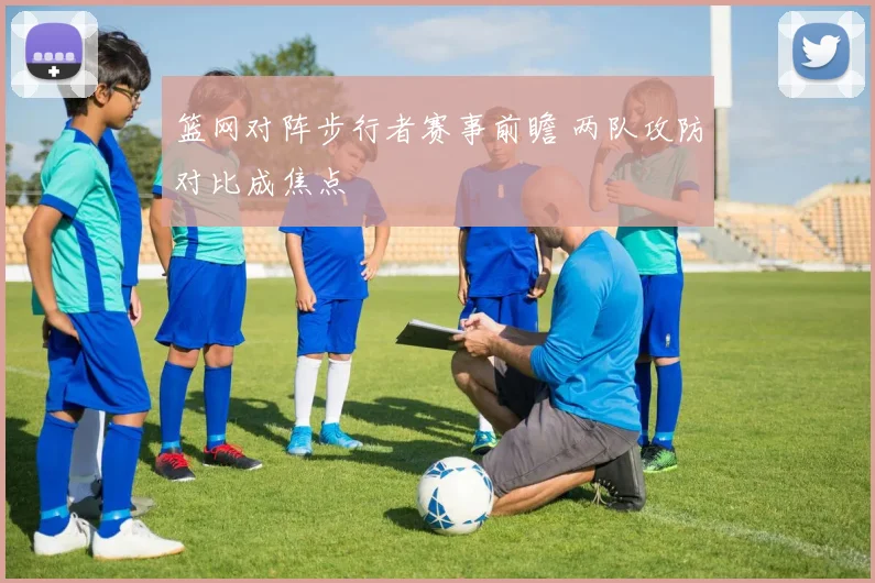 篮网对阵步行者赛事前瞻 两队攻防对比成焦点