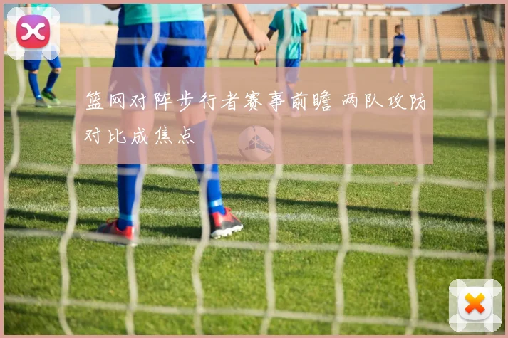 篮网对阵步行者赛事前瞻 两队攻防对比成焦点