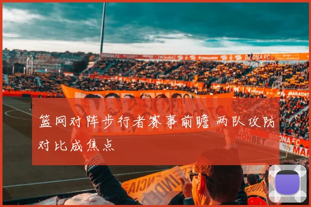 篮网对阵步行者赛事前瞻 两队攻防对比成焦点