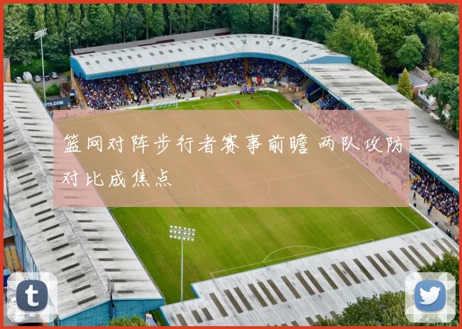 篮网对阵步行者赛事前瞻 两队攻防对比成焦点