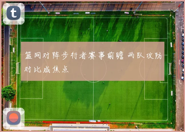 篮网对阵步行者赛事前瞻 两队攻防对比成焦点