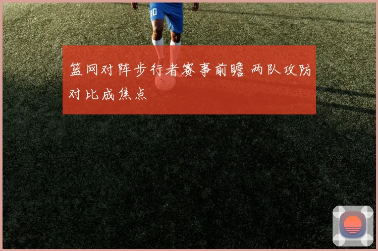 篮网对阵步行者赛事前瞻 两队攻防对比成焦点