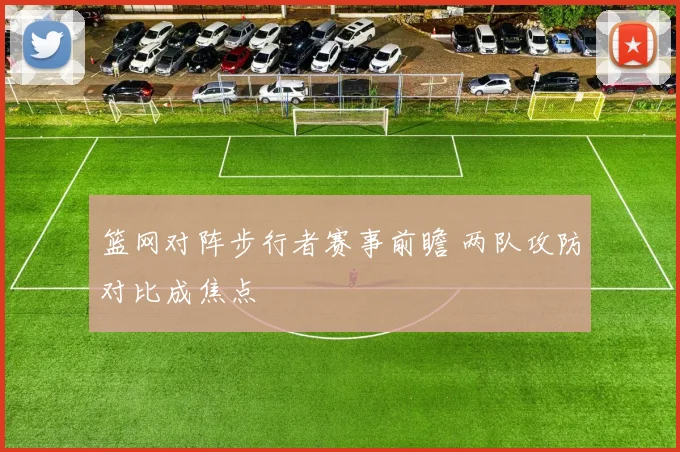 篮网对阵步行者赛事前瞻 两队攻防对比成焦点
