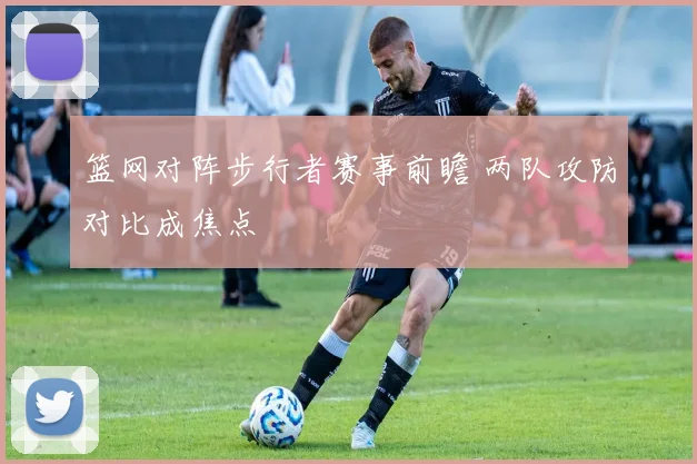 篮网对阵步行者赛事前瞻 两队攻防对比成焦点