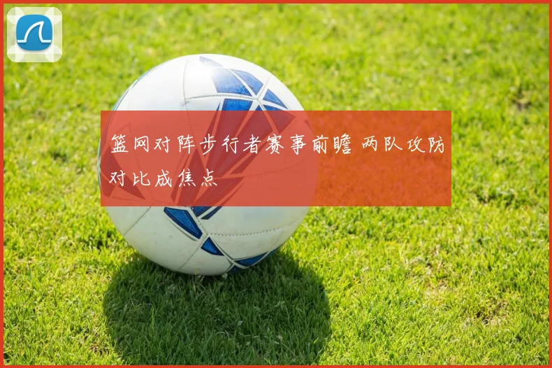 篮网对阵步行者赛事前瞻 两队攻防对比成焦点