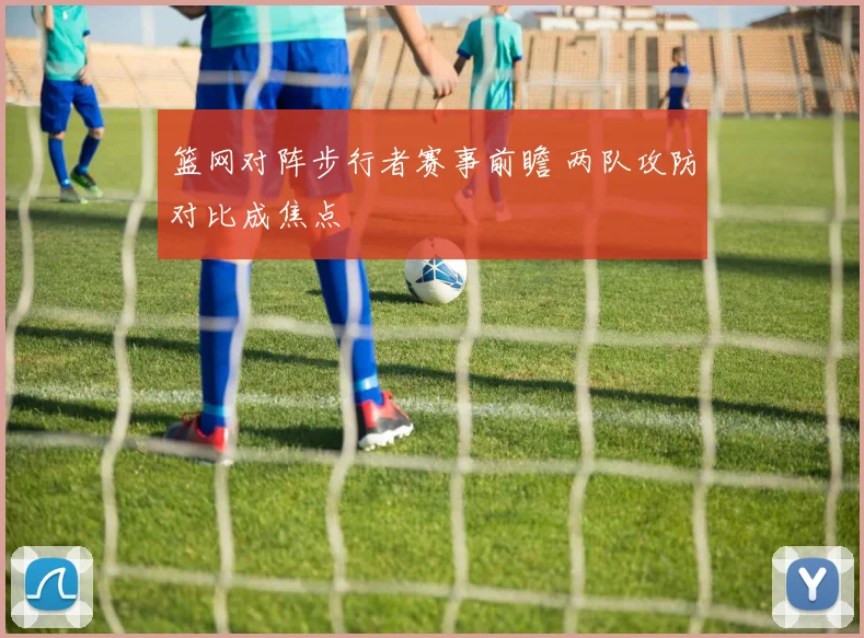 篮网对阵步行者赛事前瞻 两队攻防对比成焦点