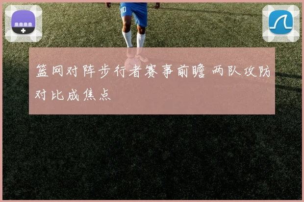 篮网对阵步行者赛事前瞻 两队攻防对比成焦点
