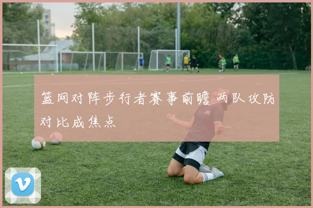 篮网对阵步行者赛事前瞻 两队攻防对比成焦点