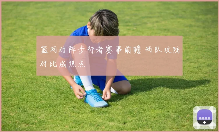 篮网对阵步行者赛事前瞻 两队攻防对比成焦点