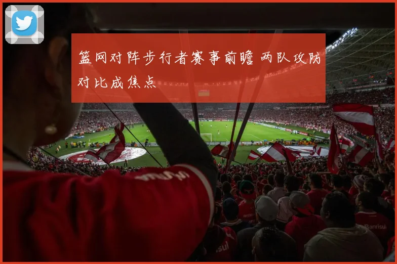篮网对阵步行者赛事前瞻 两队攻防对比成焦点