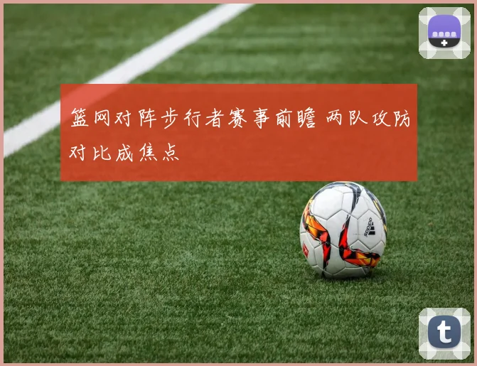 篮网对阵步行者赛事前瞻 两队攻防对比成焦点