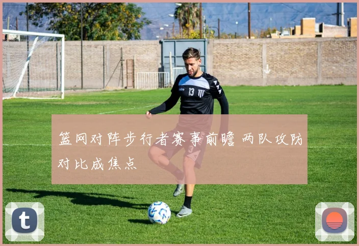 篮网对阵步行者赛事前瞻 两队攻防对比成焦点