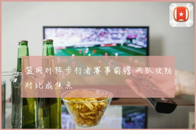 篮网对阵步行者赛事前瞻 两队攻防对比成焦点