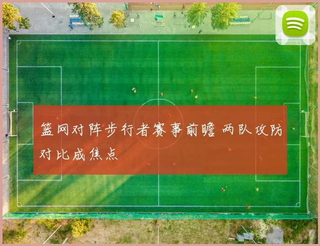 篮网对阵步行者赛事前瞻 两队攻防对比成焦点