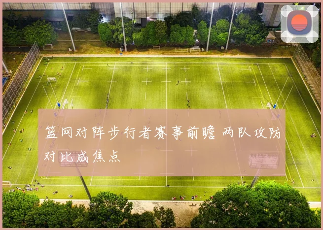 篮网对阵步行者赛事前瞻 两队攻防对比成焦点