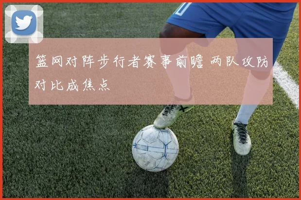 篮网对阵步行者赛事前瞻 两队攻防对比成焦点