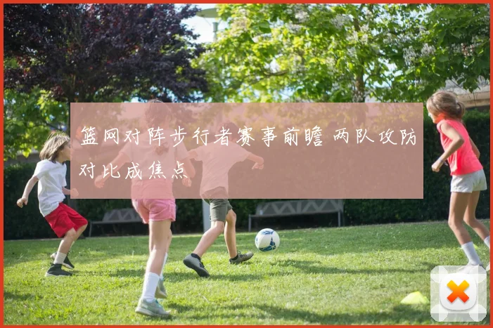 篮网对阵步行者赛事前瞻 两队攻防对比成焦点