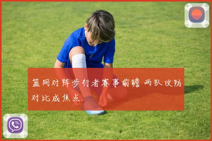 篮网对阵步行者赛事前瞻 两队攻防对比成焦点