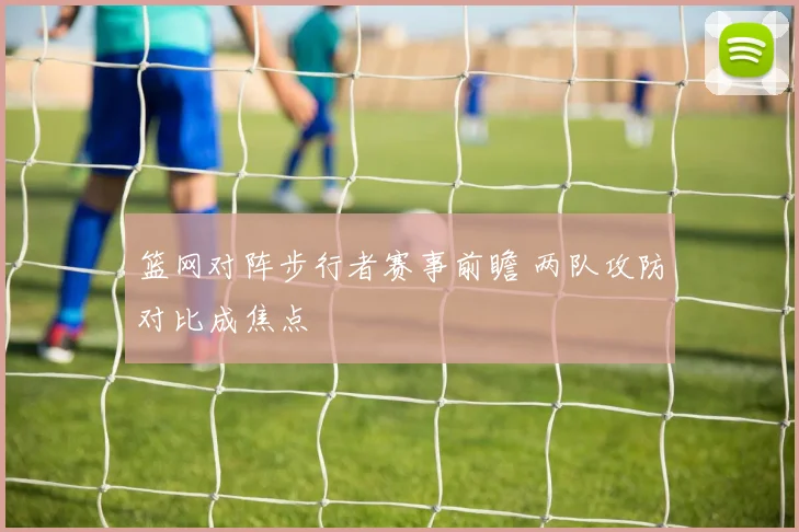 篮网对阵步行者赛事前瞻 两队攻防对比成焦点