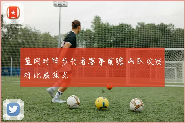 篮网对阵步行者赛事前瞻 两队攻防对比成焦点