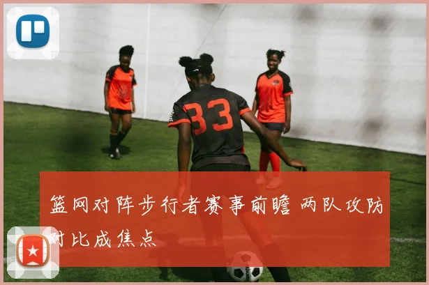 篮网对阵步行者赛事前瞻 两队攻防对比成焦点