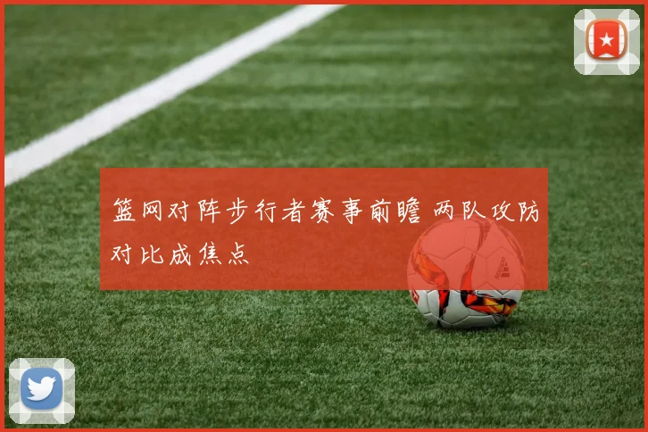 篮网对阵步行者赛事前瞻 两队攻防对比成焦点