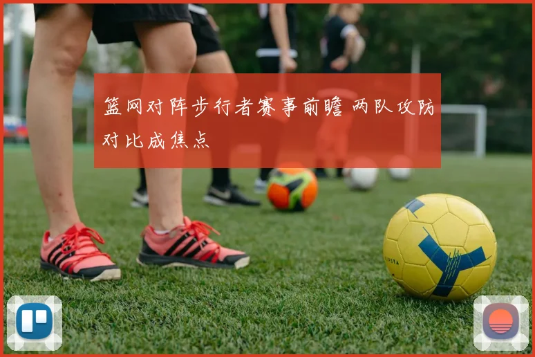篮网对阵步行者赛事前瞻 两队攻防对比成焦点