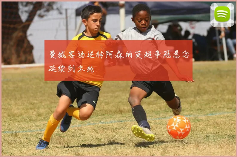 曼城客场逆转阿森纳英超争冠悬念延续到末轮