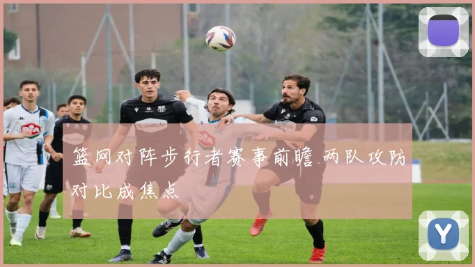 篮网对阵步行者赛事前瞻 两队攻防对比成焦点