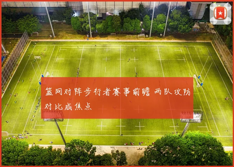 篮网对阵步行者赛事前瞻 两队攻防对比成焦点