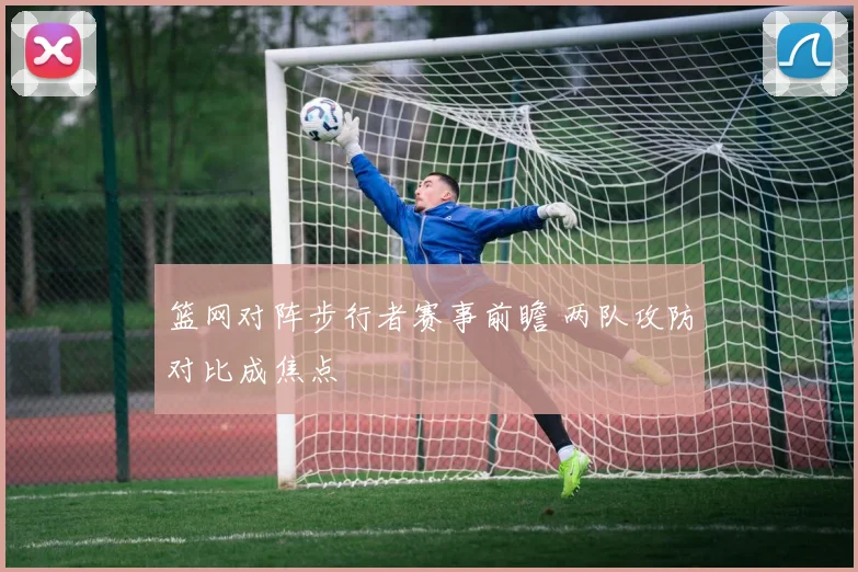 篮网对阵步行者赛事前瞻 两队攻防对比成焦点