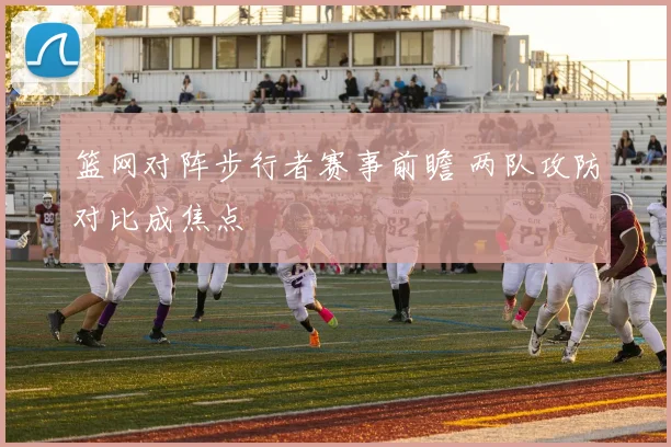 篮网对阵步行者赛事前瞻 两队攻防对比成焦点