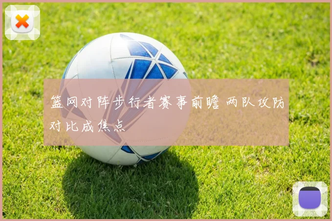 篮网对阵步行者赛事前瞻 两队攻防对比成焦点