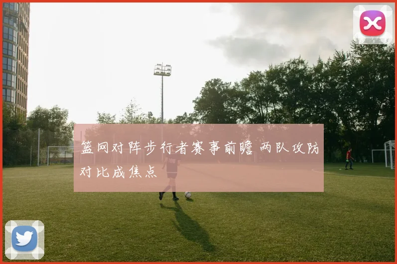 篮网对阵步行者赛事前瞻 两队攻防对比成焦点