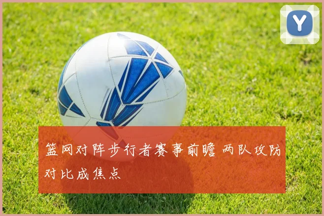 篮网对阵步行者赛事前瞻 两队攻防对比成焦点