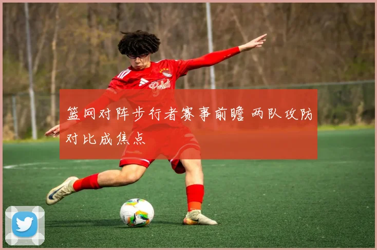 篮网对阵步行者赛事前瞻 两队攻防对比成焦点