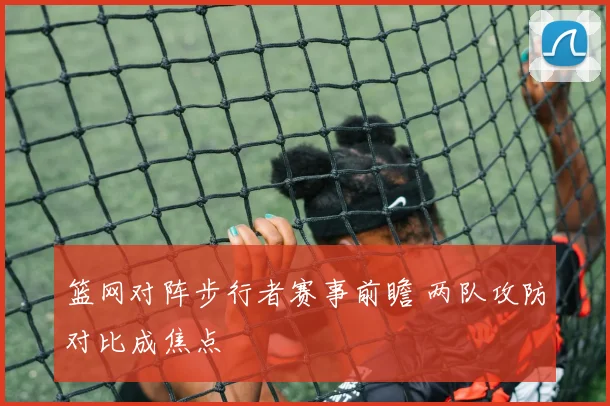 篮网对阵步行者赛事前瞻 两队攻防对比成焦点