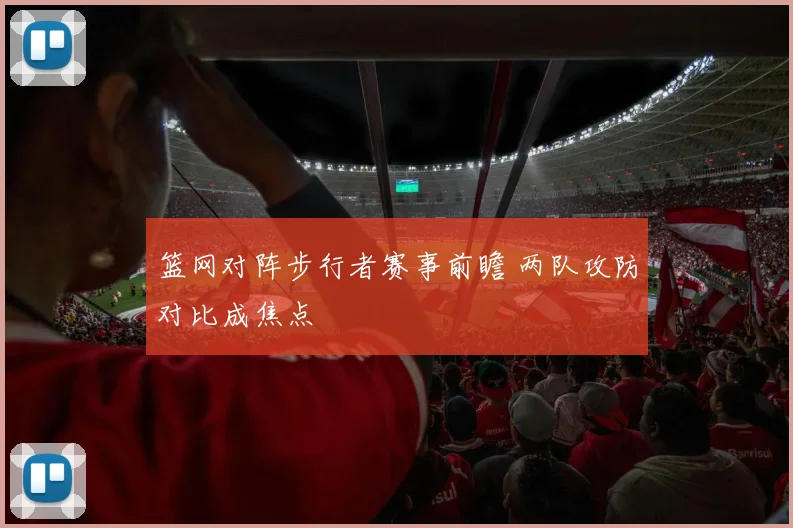 篮网对阵步行者赛事前瞻 两队攻防对比成焦点