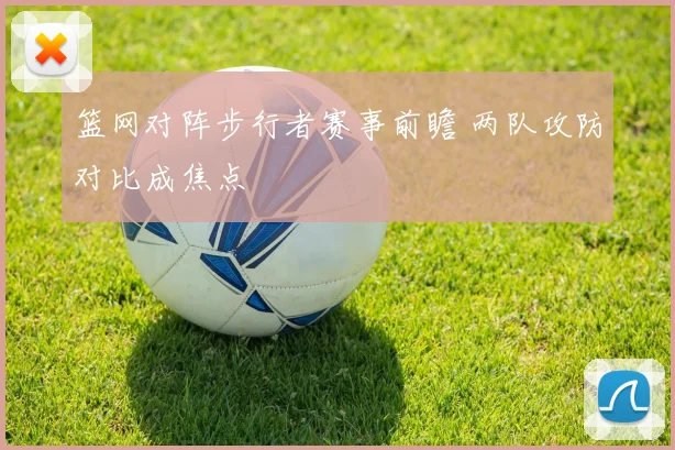 篮网对阵步行者赛事前瞻 两队攻防对比成焦点