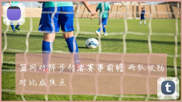 篮网对阵步行者赛事前瞻 两队攻防对比成焦点