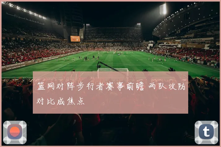 篮网对阵步行者赛事前瞻 两队攻防对比成焦点