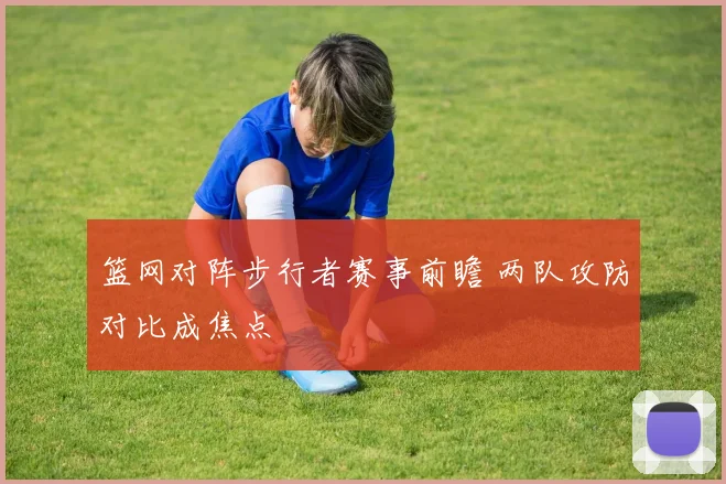 篮网对阵步行者赛事前瞻 两队攻防对比成焦点