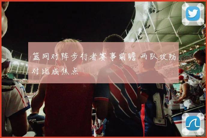 篮网对阵步行者赛事前瞻 两队攻防对比成焦点