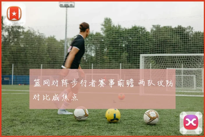 篮网对阵步行者赛事前瞻 两队攻防对比成焦点