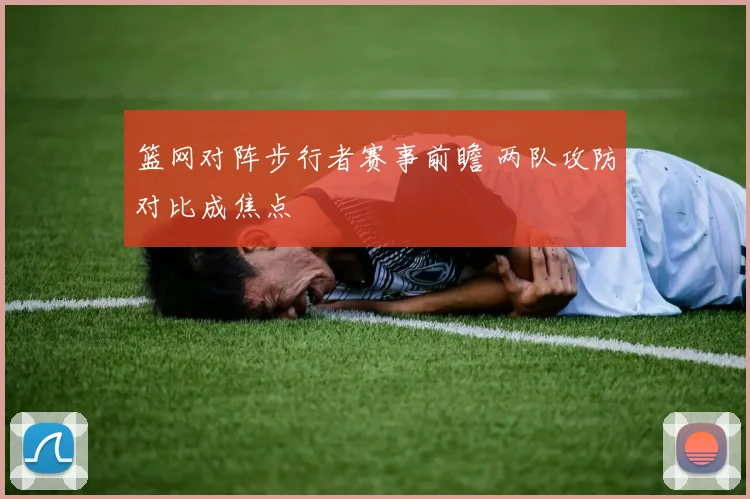 篮网对阵步行者赛事前瞻 两队攻防对比成焦点