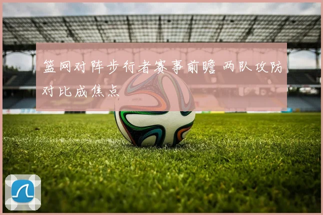 篮网对阵步行者赛事前瞻 两队攻防对比成焦点