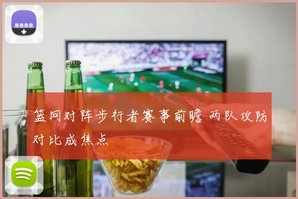 篮网对阵步行者赛事前瞻 两队攻防对比成焦点